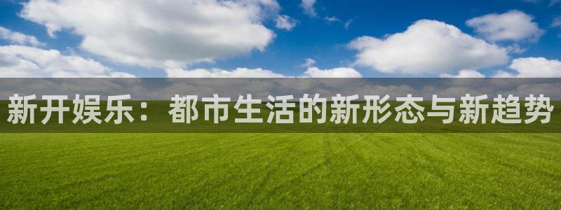 新开娱乐:都市生活的新形态与新趋势