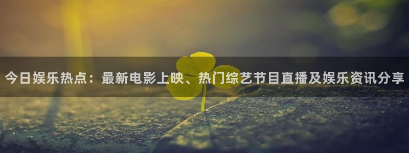 今日娱乐热点：最新电影上映、热门综艺节目直播及娱乐资讯分享