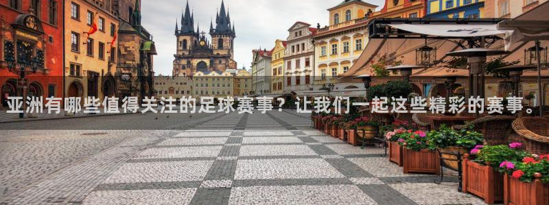 亚洲有哪些值得关注的足球赛事？让我们一起这些精彩的赛事。