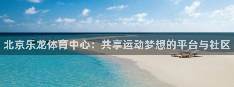 北京乐龙体育中心：共享运动梦想的平台与社区