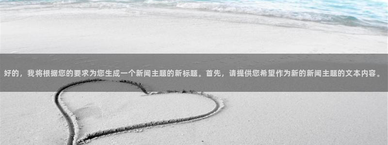好的，我将根据您的要求为您生成一个新闻主题的新标题。首先，请提供您希望作为新的新闻主题的文本内容。