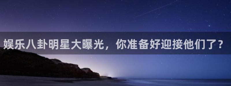 娱乐八卦明星大曝光，你准备好迎接他们了？