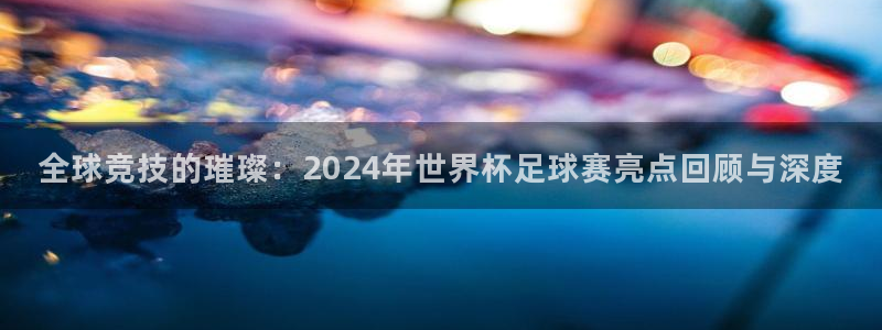 全球竞技的璀璨：2024年世界杯足球赛亮点回顾与深度