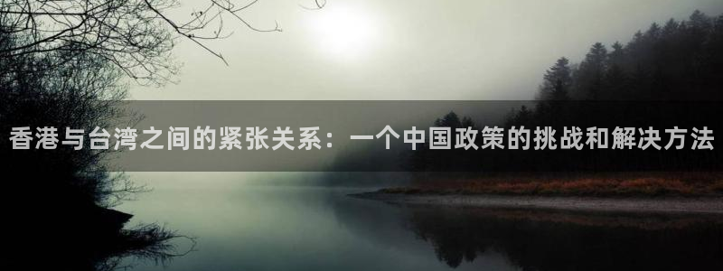 香港与台湾之间的紧张关系：一个中国政策的挑战和解决方法