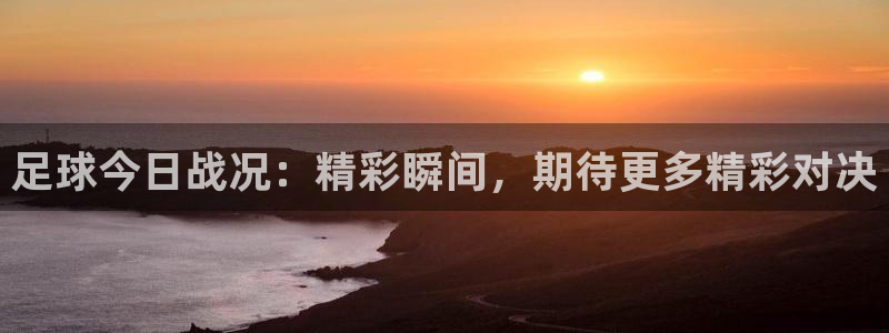 足球今日战况：精彩瞬间，期待更多精彩对决