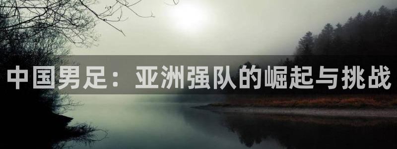 中国男足：亚洲强队的崛起与挑战