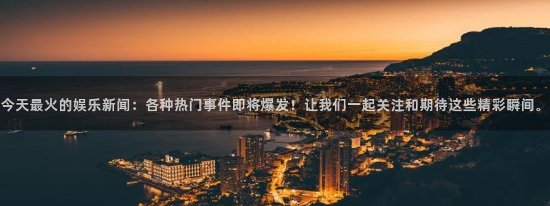今天最火的娱乐新闻：各种热门事件即将爆发！让我们一起关注和期待这些精彩瞬间。