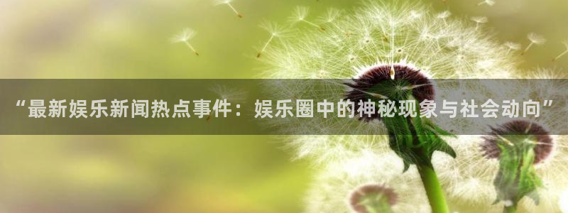 “最新娱乐新闻热点事件：娱乐圈中的神秘现象与社会动向”